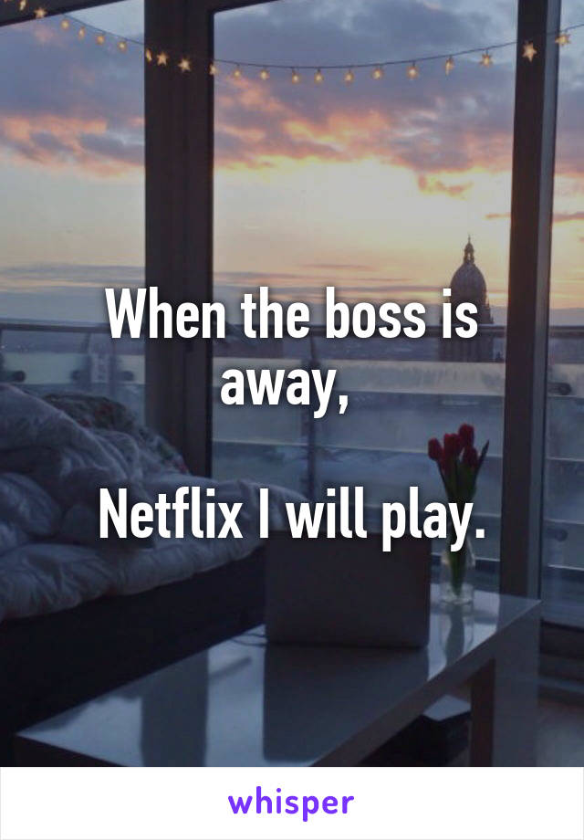 When the boss is away, 

Netflix I will play.