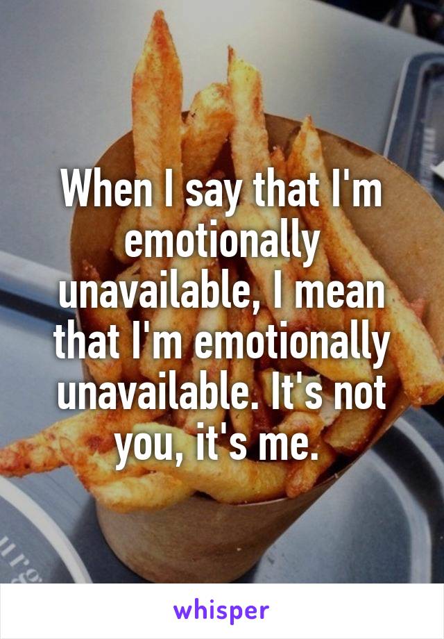 When I say that I'm emotionally unavailable, I mean that I'm emotionally unavailable. It's not you, it's me. 