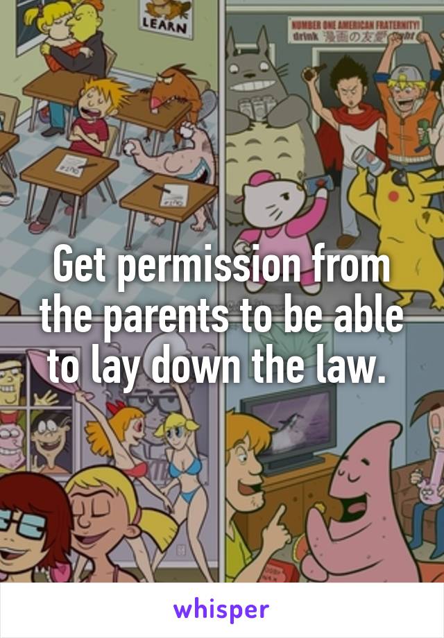 Get permission from the parents to be able to lay down the law. 