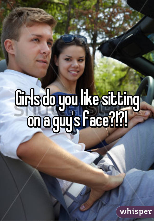 Girls do you like sitting on a guy's face?!?!