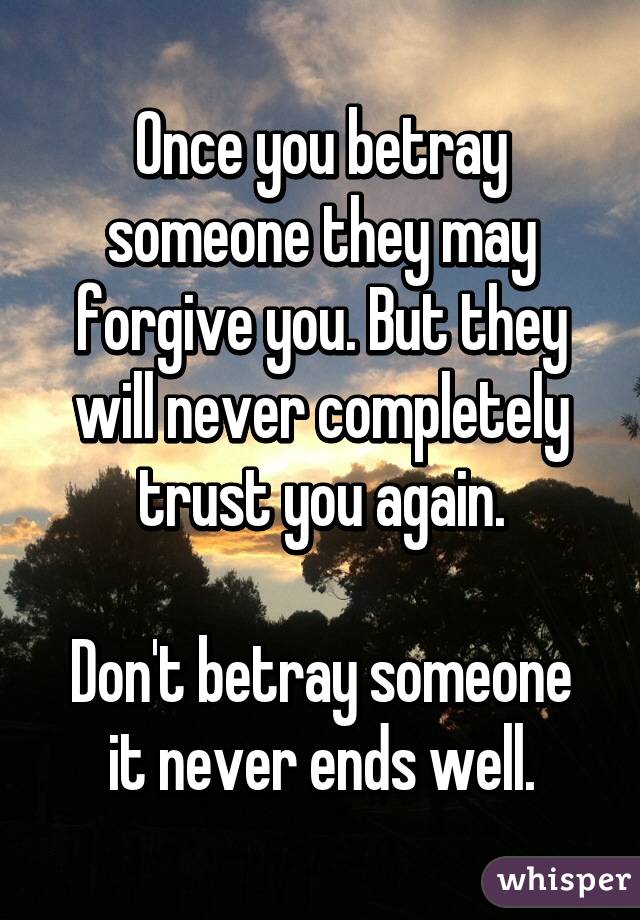 Once you betray someone they may forgive you. But they will never completely trust you again.

Don't betray someone it never ends well.
