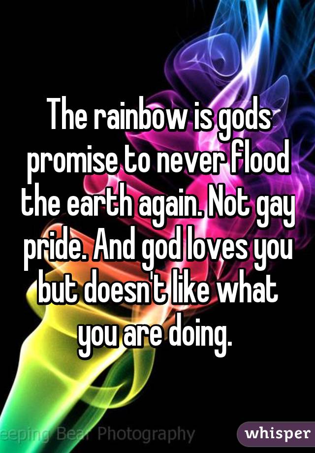 The rainbow is gods promise to never flood the earth again. Not gay pride. And god loves you but doesn't like what you are doing. 