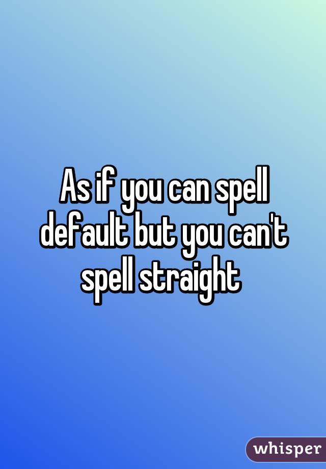 As if you can spell default but you can't spell straight 