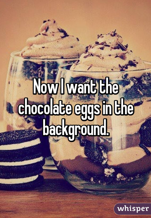 Now I want the chocolate eggs in the background.