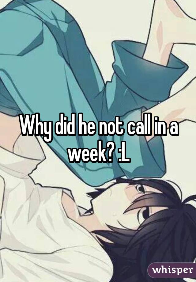 Why did he not call in a week? :L