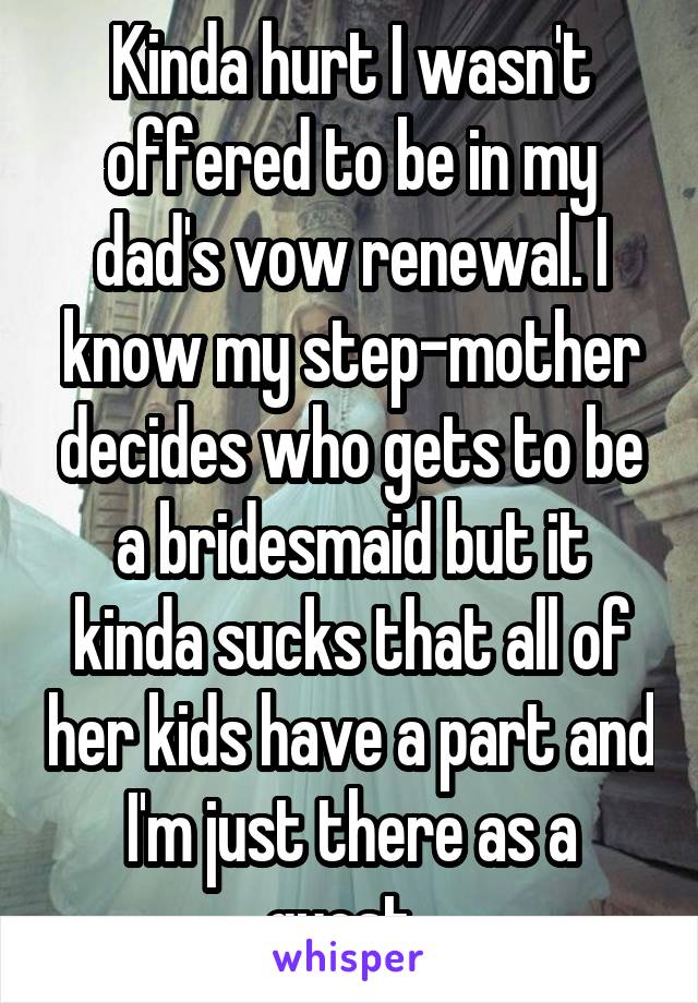 Kinda hurt I wasn't offered to be in my dad's vow renewal. I know my step-mother decides who gets to be a bridesmaid but it kinda sucks that all of her kids have a part and I'm just there as a guest. 