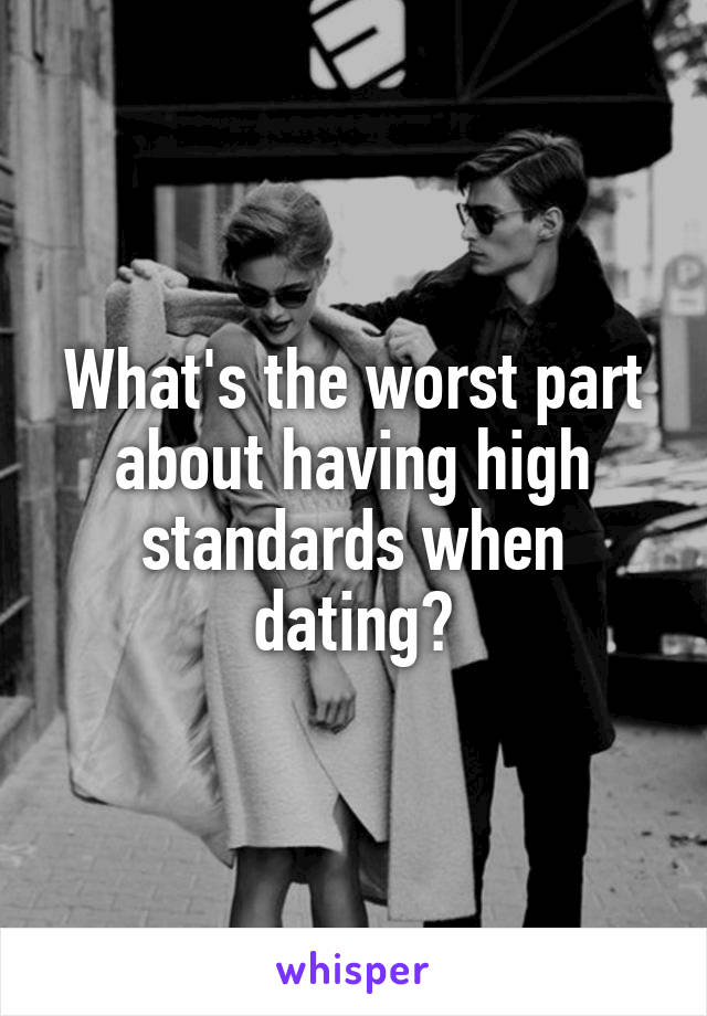 What's the worst part about having high standards when dating?