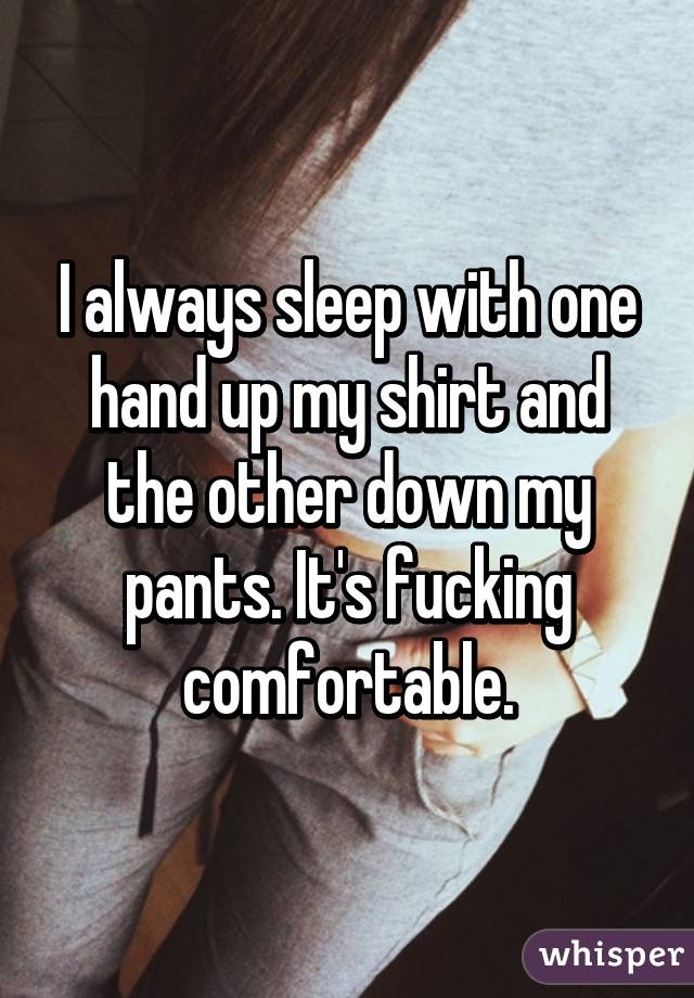 I always sleep with one hand up my shirt and the other down my pants. It's fucking comfortable.