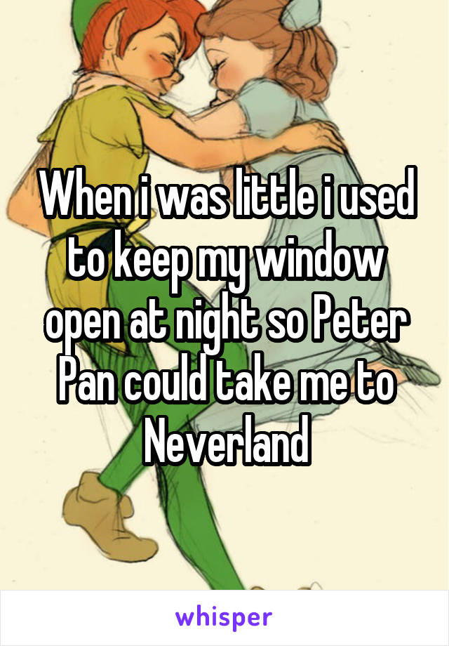 When i was little i used to keep my window open at night so Peter Pan could take me to Neverland