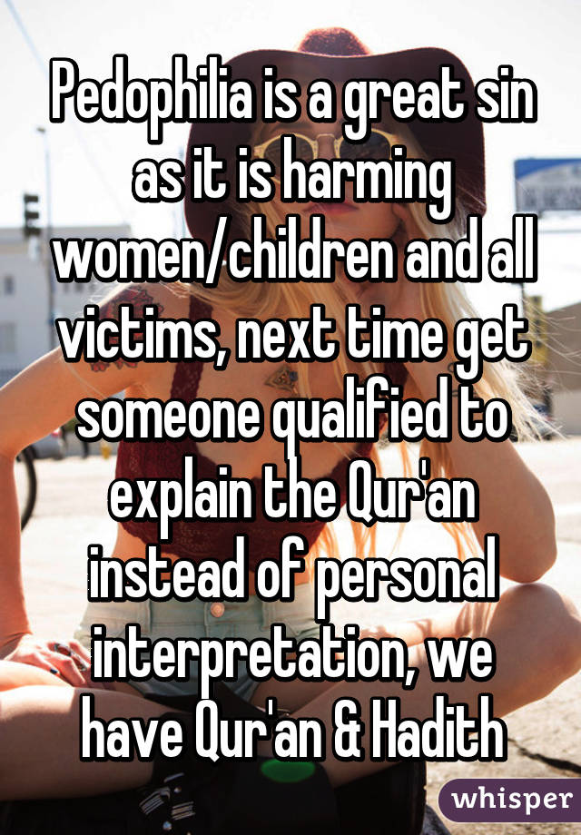 Pedophilia is a great sin as it is harming women/children and all victims, next time get someone qualified to explain the Qur'an instead of personal interpretation, we have Qur'an & Hadith