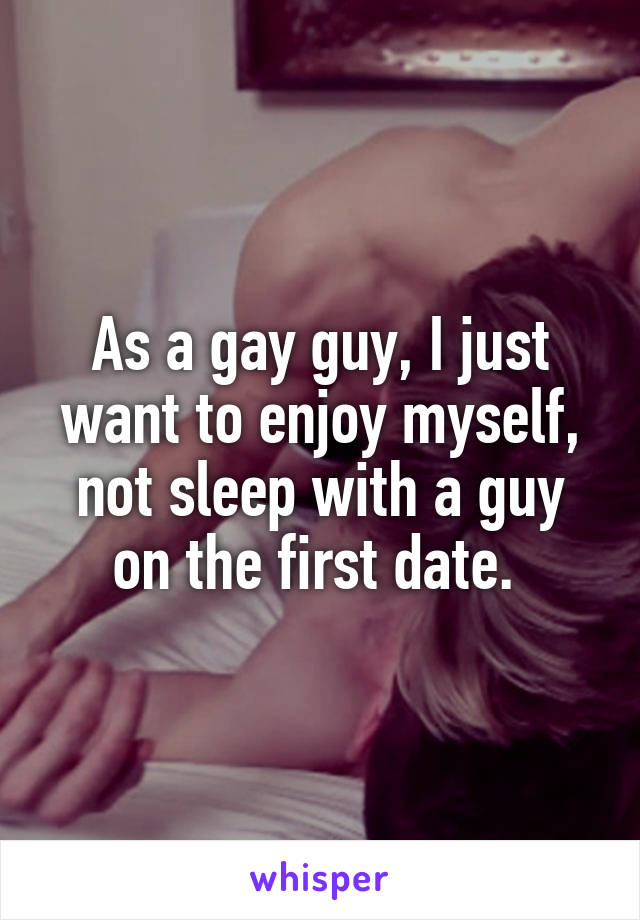 As a gay guy, I just want to enjoy myself, not sleep with a guy on the first date. 
