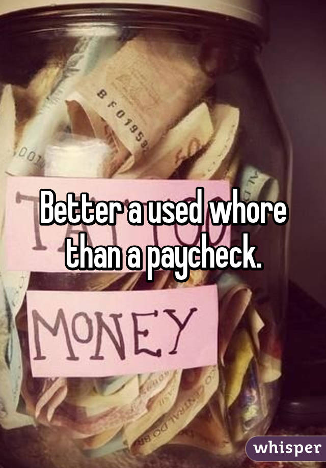 Better a used whore than a paycheck.