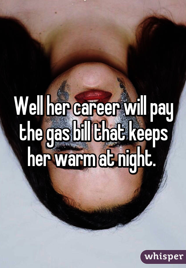 Well her career will pay the gas bill that keeps her warm at night. 