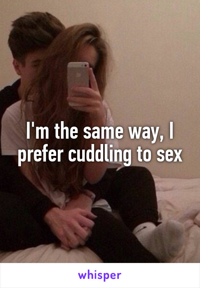 I'm the same way, I prefer cuddling to sex