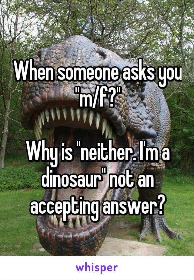 When someone asks you "m/f?"

Why is "neither. I'm a dinosaur" not an accepting answer?