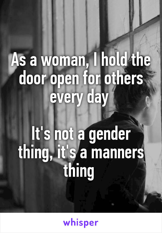 As a woman, I hold the door open for others every day 

It's not a gender thing, it's a manners thing 