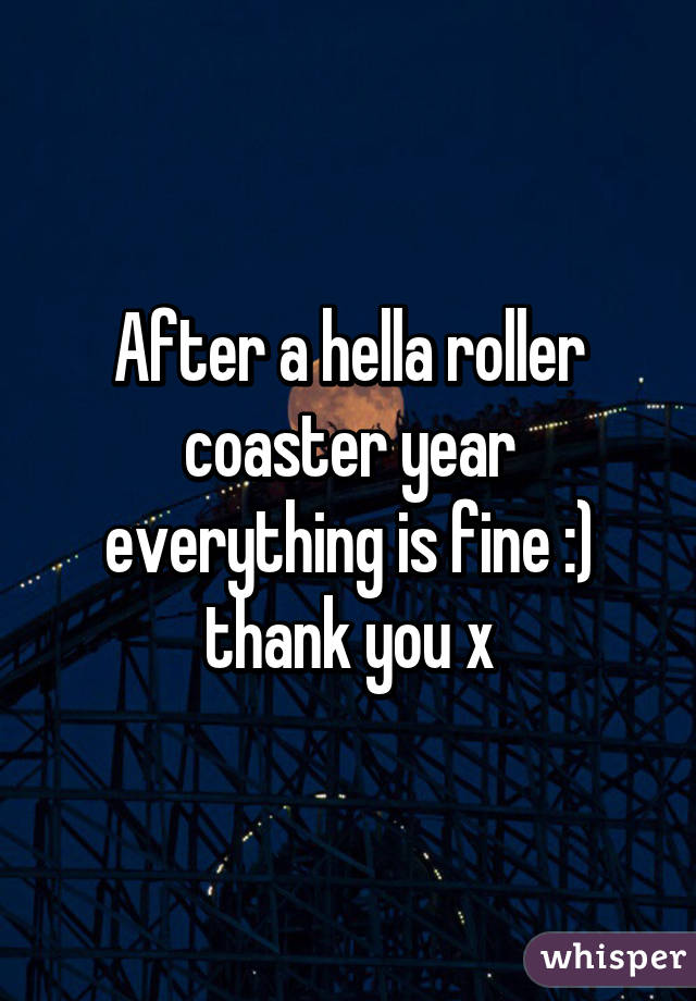 After a hella roller coaster year everything is fine :) thank you x