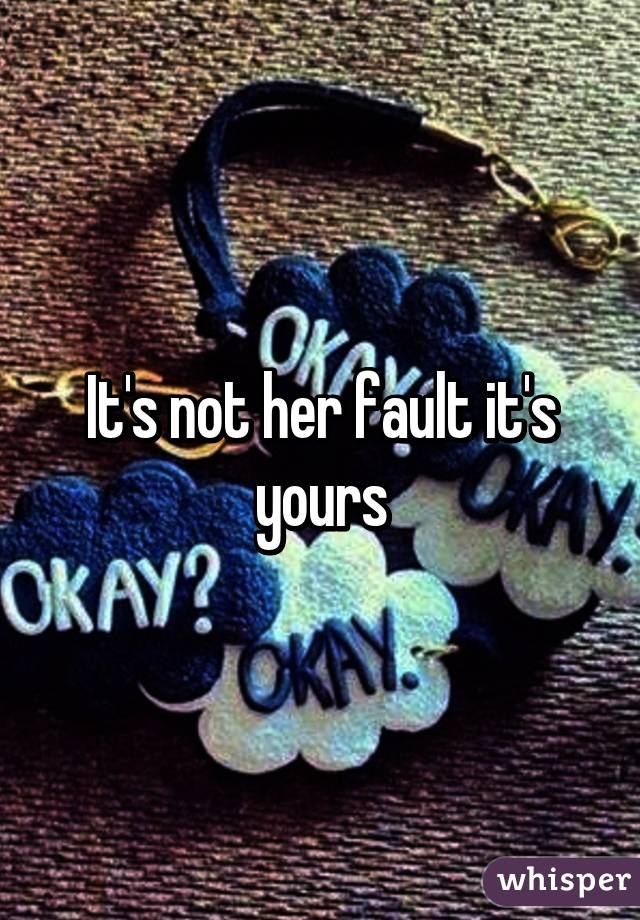 It's not her fault it's yours