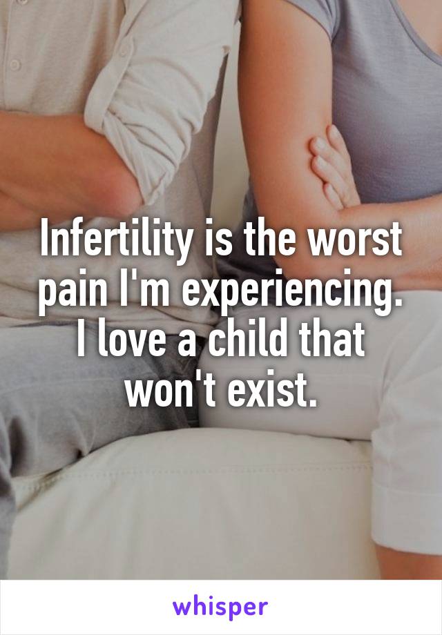 Infertility is the worst pain I'm experiencing. I love a child that won't exist.