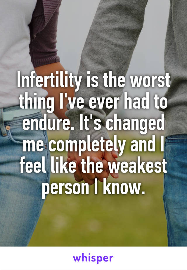 Infertility is the worst thing I've ever had to endure. It's changed me completely and I feel like the weakest person I know.