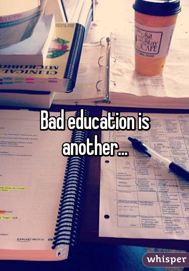 Bad education is another...