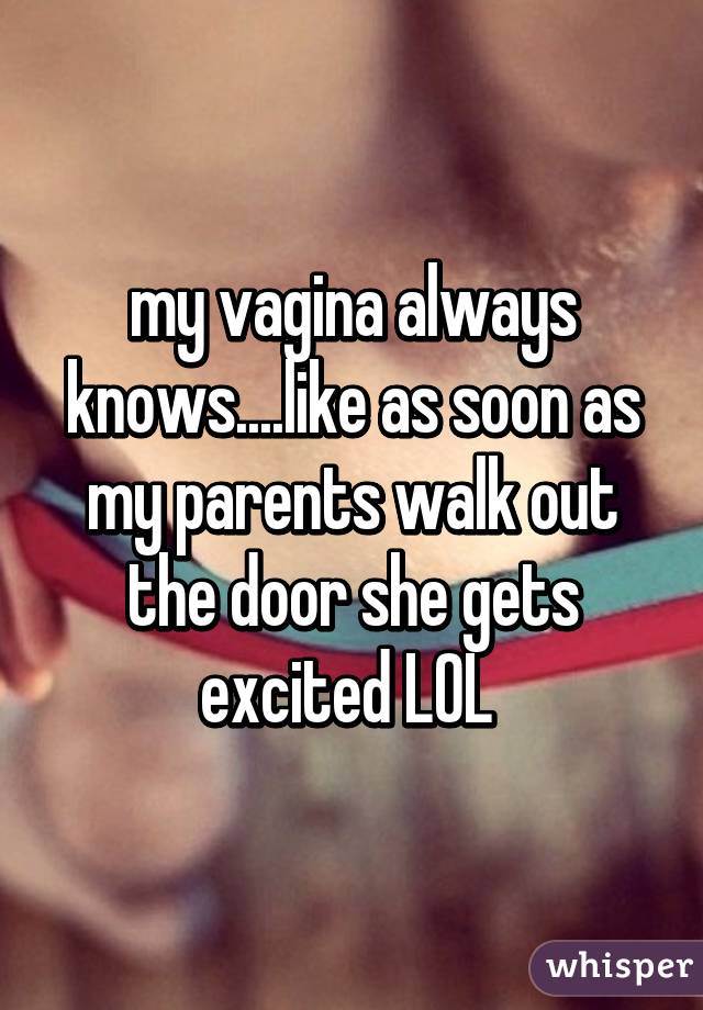 my vagina always knows....like as soon as my parents walk out the door she gets excited LOL 