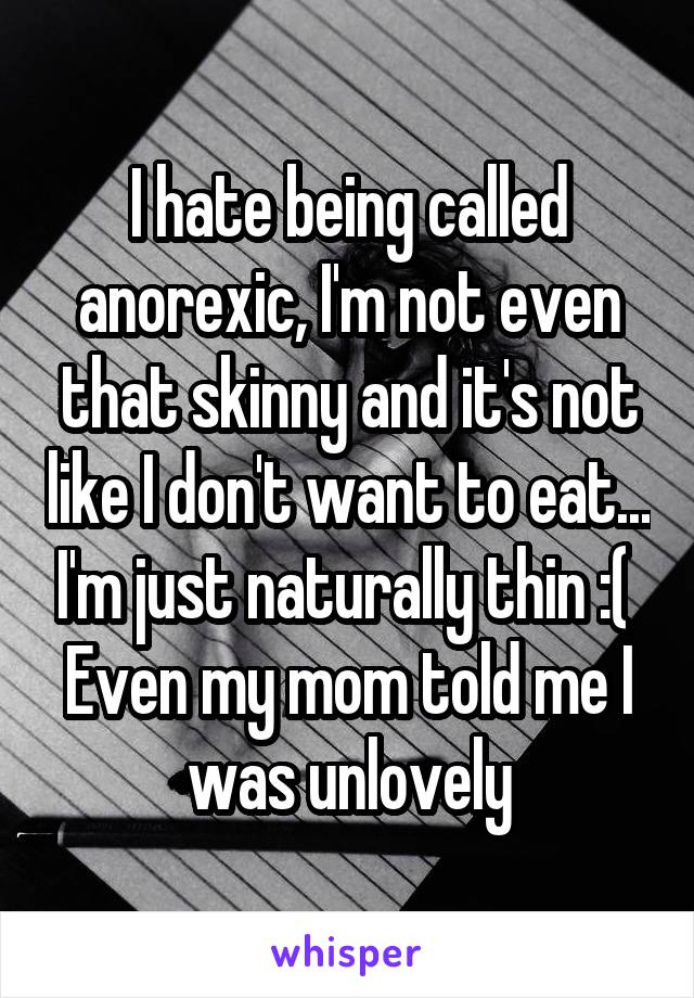 I hate being called anorexic, I'm not even that skinny and it's not like I don't want to eat... I'm just naturally thin :( 
Even my mom told me I was unlovely