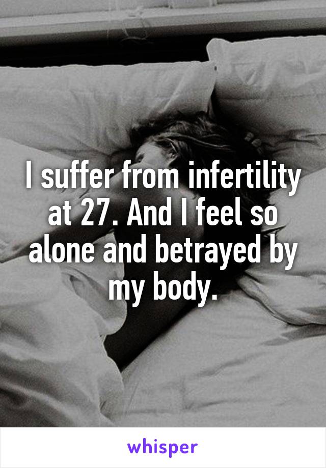 I suffer from infertility at 27. And I feel so alone and betrayed by my body.