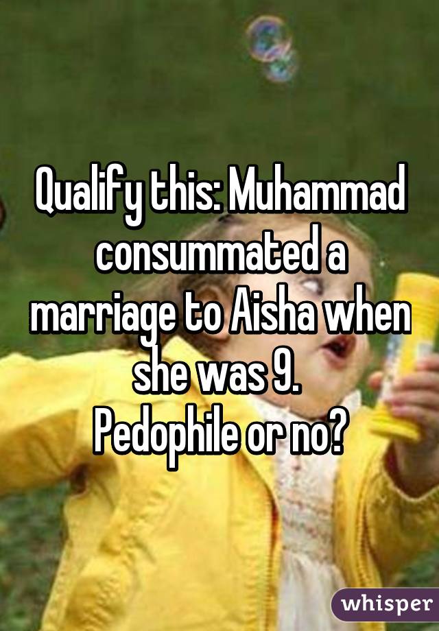 Qualify this: Muhammad consummated a marriage to Aisha when she was 9. 
Pedophile or no?