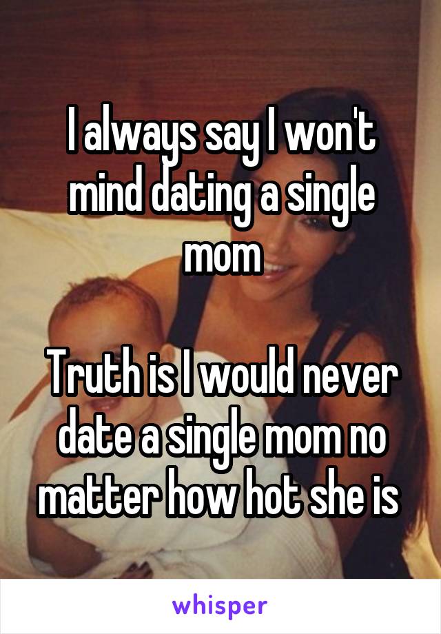 I always say I won't mind dating a single mom

Truth is I would never date a single mom no matter how hot she is 