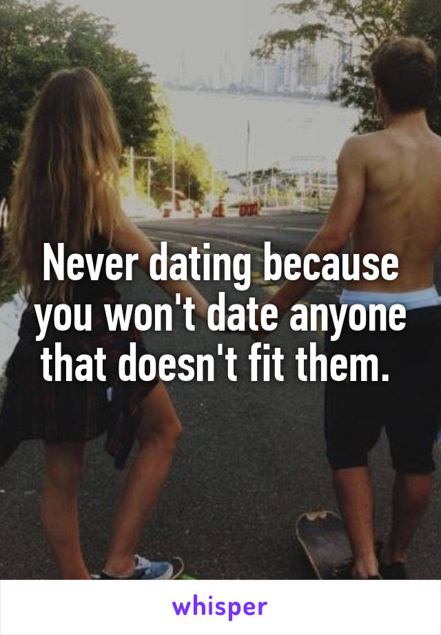 Never dating because you won't date anyone that doesn't fit them. 