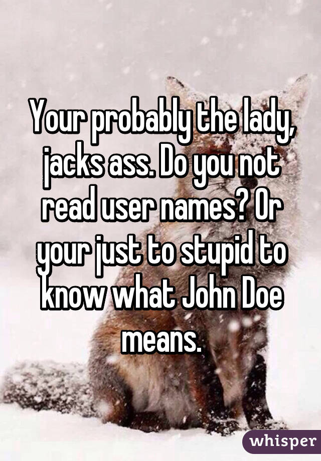 Your probably the lady, jacks ass. Do you not read user names? Or your just to stupid to know what John Doe means.