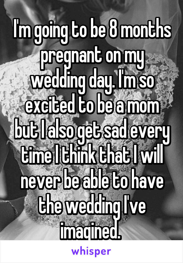 I'm going to be 8 months pregnant on my wedding day. I'm so excited to be a mom but I also get sad every time I think that I will never be able to have the wedding I've imagined. 