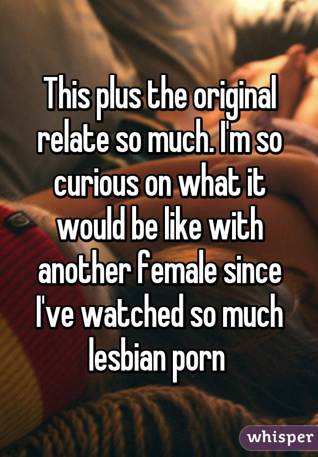 This plus the original relate so much. I'm so curious on what it would be like with another female since I've watched so much lesbian porn 