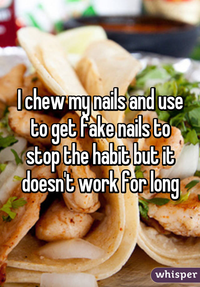 I chew my nails and use to get fake nails to stop the habit but it doesn't work for long