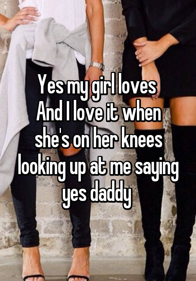 Yes My Girl Loves And I Love It When Shes On Her Knees Looking Up At Me Saying Yes Daddy 