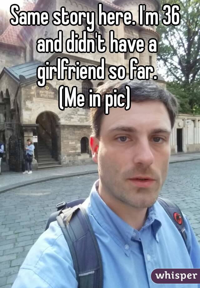 Same story here. I'm 36 and didn't have a girlfriend so far.
(Me in pic)
