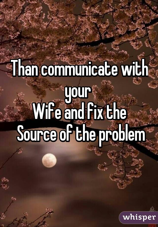Than communicate with your 
Wife and fix the
 Source of the problem 