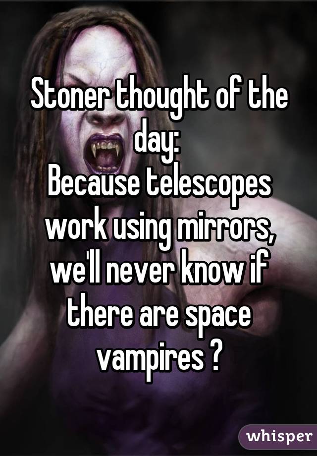 Stoner thought of the day: 
Because telescopes work using mirrors, we'll never know if there are space vampires 😟