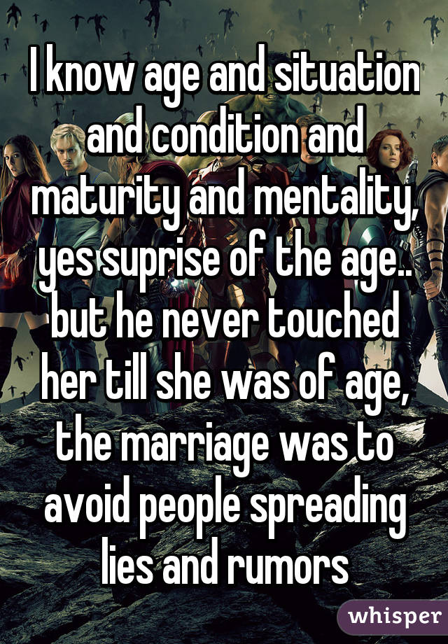 I know age and situation and condition and maturity and mentality, yes suprise of the age.. but he never touched her till she was of age, the marriage was to avoid people spreading lies and rumors