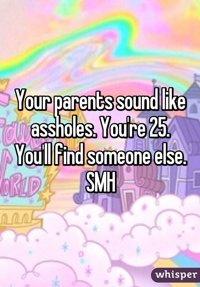 Your parents sound like assholes. You're 25. You'll find someone else. SMH