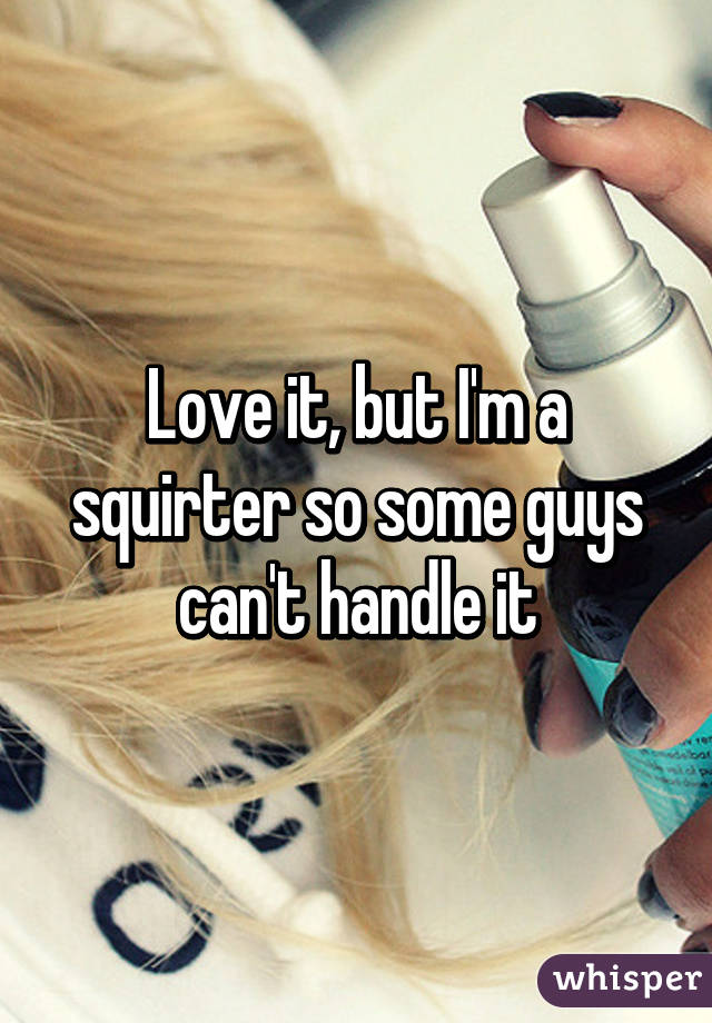 Love it, but I'm a squirter so some guys can't handle it