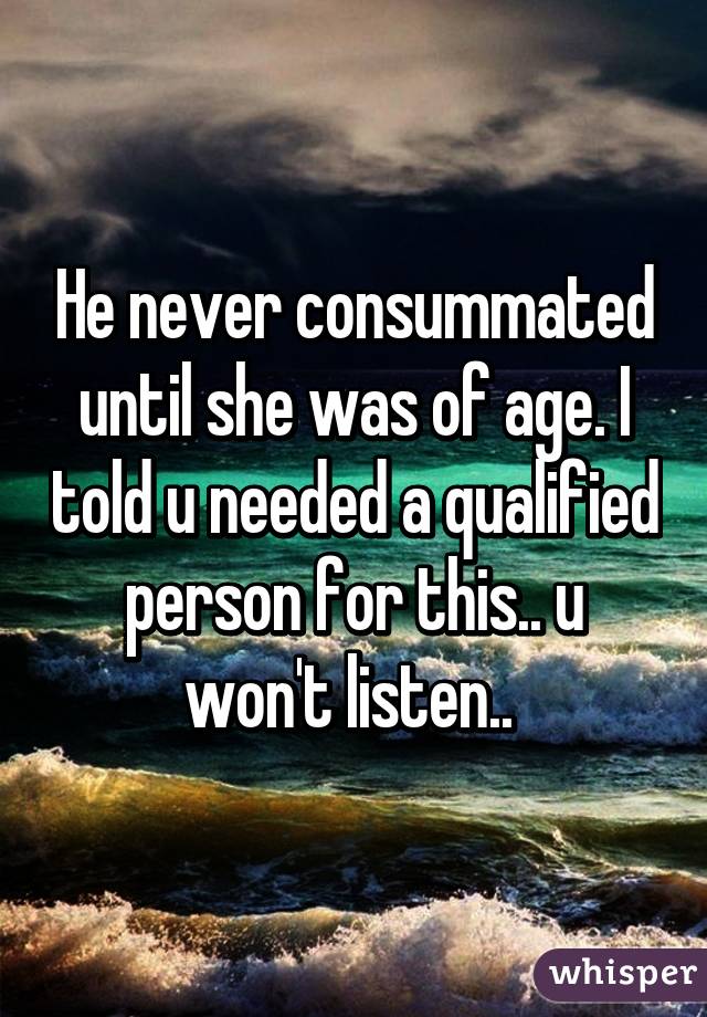 He never consummated until she was of age. I told u needed a qualified person for this.. u won't listen.. 