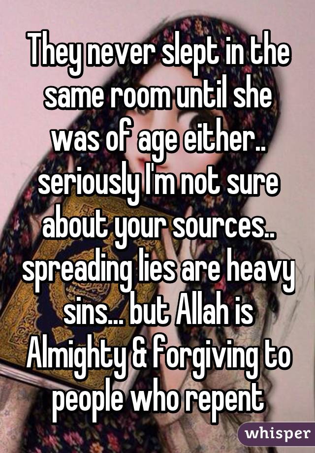 They never slept in the same room until she was of age either.. seriously I'm not sure about your sources.. spreading lies are heavy sins... but Allah is Almighty & forgiving to people who repent