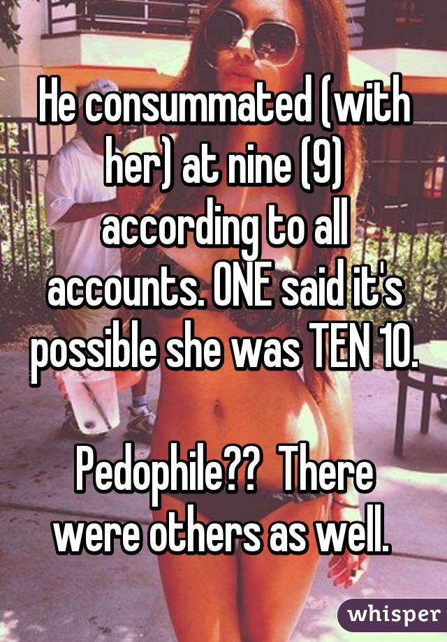 He consummated (with her) at nine (9) according to all accounts. ONE said it's possible she was TEN 10. 
Pedophile??  There were others as well. 