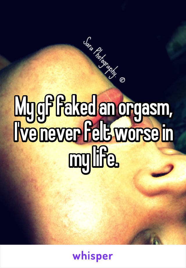 My gf faked an orgasm, I've never felt worse in my life.