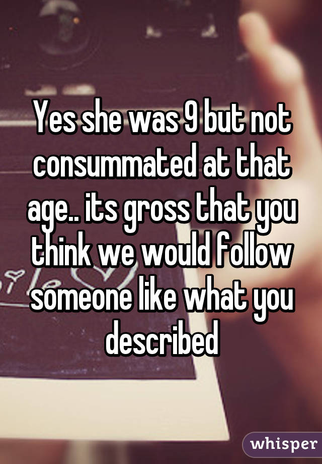 Yes she was 9 but not consummated at that age.. its gross that you think we would follow someone like what you described