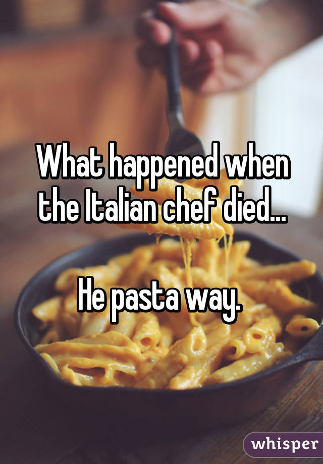 What happened when the Italian chef died... He pasta way.