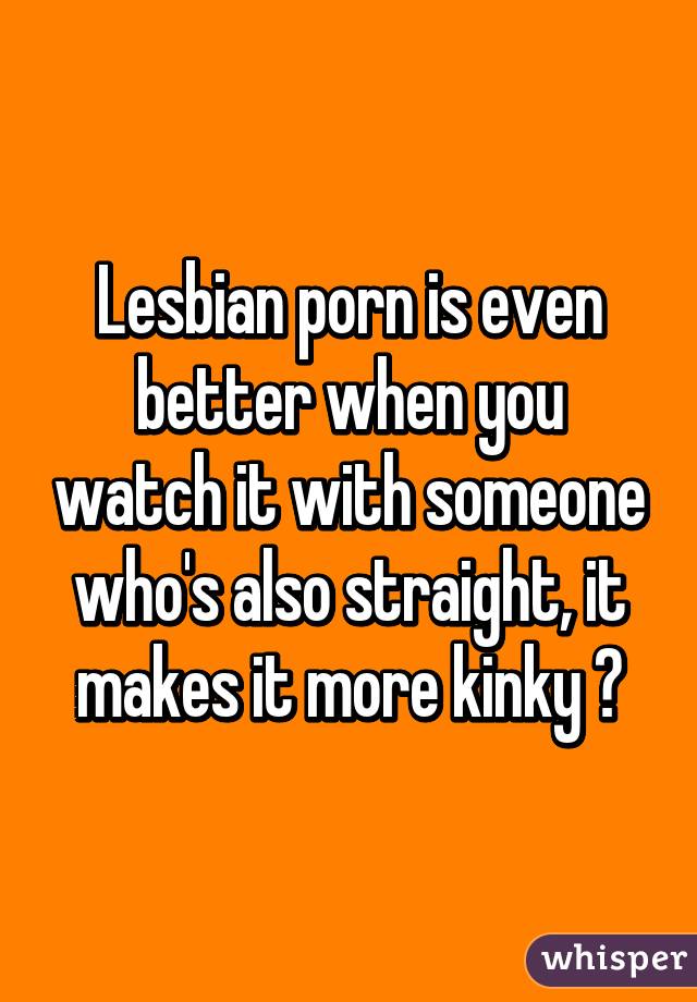 Lesbian porn is even better when you watch it with someone who's also straight, it makes it more kinky 😉