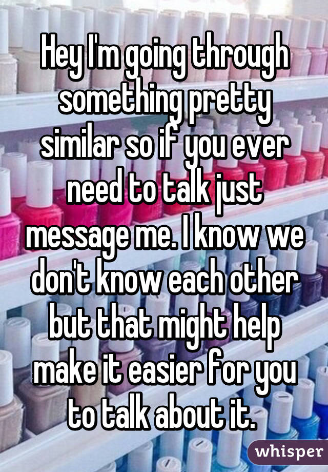 Hey I'm going through something pretty similar so if you ever need to talk just message me. I know we don't know each other but that might help make it easier for you to talk about it. 